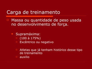 Carga de treinamento Massa ou quantidade de peso usada no desenvolvimento de força. Supramáxima: (100 à 175%) Excêntrico ou negativo Atletas que já tenham histórico desse tipo de treinamento auxilio 