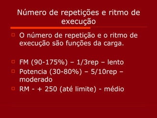 Número de repetições e ritmo de execução O número de repetição e o ritmo de execução são funções da carga. FM (90-175%) – 1/3rep – lento Potencia (30-80%) – 5/10rep – moderado RM - + 250 (até limite) - médio 