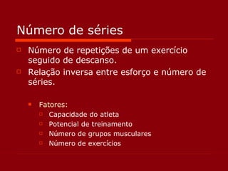 Número de séries Número de repetições de um exercício seguido de descanso. Relação inversa entre esforço e número de séries. Fatores: Capacidade do atleta Potencial de treinamento Número de grupos musculares Número de exercícios 