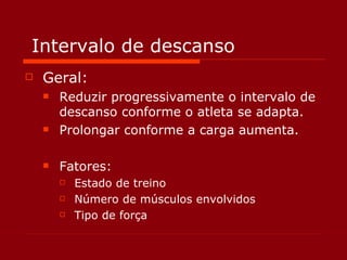 Intervalo de descanso Geral: Reduzir progressivamente o intervalo de descanso conforme o atleta se adapta. Prolongar conforme a carga aumenta. Fatores: Estado de treino Número de músculos envolvidos Tipo de força 