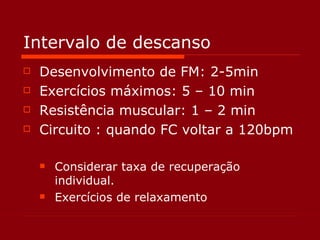 Intervalo de descanso Desenvolvimento de FM: 2-5min Exercícios máximos: 5 – 10 min Resistência muscular: 1 – 2 min Circuito : quando FC voltar a 120bpm Considerar taxa de recuperação individual.  Exercícios de relaxamento 