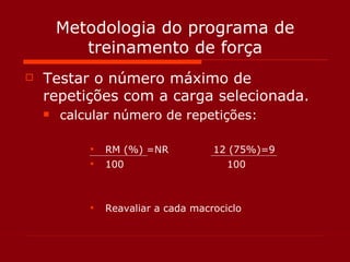 Metodologia do programa de treinamento de força Testar o número máximo de repetições com a carga selecionada. calcular número de repetições: RM (%) =NR  12 (75%)=9 100  100 Reavaliar a cada macrociclo 