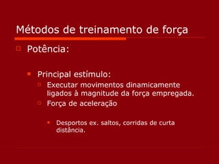 Métodos de treinamento de força Potência: Principal estímulo: Executar movimentos dinamicamente ligados à magnitude da força empregada. Força de aceleração Desportos ex. saltos, corridas de curta distância.  