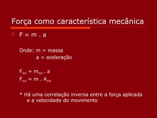Força como característica mecânica F = m . a Onde: m = massa  a = aceleração F mx  = m mx  . a F mx  = m . A mx * Há uma correlação inversa entre a força aplicada e a velocidade do movimento 