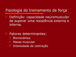 Fisiologia do treinamento de força Definição: capacidade neuromuscular de superar uma resistência externa e interna. Fatores determinantes: Biomecânica Massa muscular Intensidade de contração 