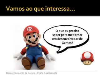 O que eu preciso
                                     saber para me tornar
                                     um desenvolvedor de
                                           Games?




___________________________________________________________________________
Desenvolvimento de Games – Profa. Ana Grasielle
 
