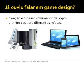    Criação e o desenvolvimento de jogos
    eletrônicos para diferentes mídias.




___________________________________________________________________________
Desenvolvimento de Games – Profa. Ana Grasielle
 