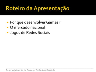    Por que desenvolver Games?
   O mercado nacional
   Jogos de Redes Sociais




___________________________________________________________________________
Desenvolvimento de Games – Profa. Ana Grasielle
 