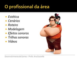    Estética
   Cenários
   Roteiro
   Modelagem
   Efeitos sonoros
   Trilhas sonoras
   Vídeos


___________________________________________________________________________
Desenvolvimento de Games – Profa. Ana Grasielle
 