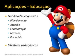    Habilidades cognitivas:
     Planejamento
     Atenção
     Concentração
     Memória
     Raciocínio


   Objetivos pedagógicos
___________________________________________________________________________
Desenvolvimento de Games – Profa. Ana Grasielle
 