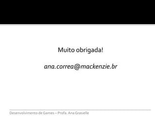 Muito obrigada!

                  ana.correa@mackenzie.br




___________________________________________________________________________
Desenvolvimento de Games – Profa. Ana Grasielle
 