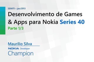 SEMITI – jan/2013


Desenvolvimento de Games
& Apps para Nokia Series 40
Parte 1/3


Maurílio Silva
 
