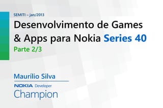 SEMITI – jan/2013


Desenvolvimento de Games
& Apps para Nokia Series 40
Parte 2/3


Maurílio Silva
 