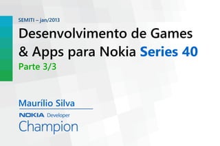 SEMITI – jan/2013


Desenvolvimento de Games
& Apps para Nokia Series 40
Parte 3/3


Maurílio Silva
 