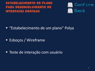 Estabelecimento de Plano
para Desenvolvimento de
Interfaces Gráficas
 “Estabelecimento de um plano” Polya
 Esboços / Wireframe
 Teste de interação com usuário
10
 