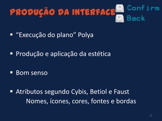 Produção da interface
12
 “Execução do plano” Polya
 Produção e aplicação da estética
 Bom senso
 Atributos segundo Cybis, Betiol e Faust
 Nomes, ícones, cores, fontes e bordas
 
