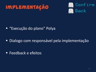 Implementação
17
 “Execução do plano” Polya
 Dialogo com responsável pela implementação
 Feedback e efeitos
 