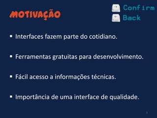Motivação
 Interfaces fazem parte do cotidiano.
 Ferramentas gratuitas para desenvolvimento.
 Fácil acesso a informações técnicas.
 Importância de uma interface de qualidade.
3
 