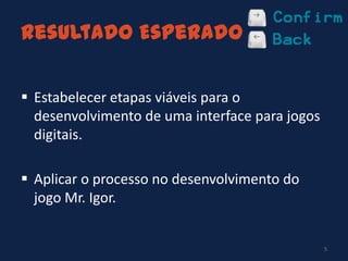 Resultado Esperado
 Estabelecer etapas viáveis para o
desenvolvimento de uma interface para jogos
digitais.
 Aplicar o processo no desenvolvimento do
jogo Mr. Igor.
5
 