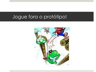 Jogue fora o protótipo!
 