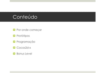 Conteúdo

 Por onde começar

 Protótipos

 Programação

 Cocos2d-x

 Bonus Level
 