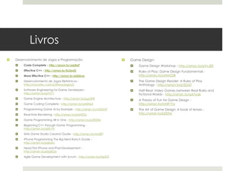Livros
   Desenvolvimento de Jogos e Programação:                            Game Design:
       Code Complete - http://amzn.to/oqrBeP                              Game Design Workshop - http://amzn.to/pVvJE0
       Effective C++ - http://amzn.to/NJ2ed2                              Rules of Play: Game Design Fundamentals -
       More Effective C++ - http://amzn.to/qQSksw                          http://amzn.to/oHmOZ8
       Desenvolvimento de Jogos Eletrônicos -                             The Game Design Reader: A Rules of Play
        http://novatec.com.br/livros/jogos2/                                Anthology - http://amzn.to/pTjOd7
       Software Engineering for Game Developers -                         Half-Real: Video Games between Real Rules and
        http://amzn.to/qrY571                                               Fictional Worlds - http://amzn.to/qA7yd6
       Game Engine Architecture - http://amzn.to/pgnZFR
                                                                           A Theory of Fun for Game Design -
       Game Coding Complete - http://amzn.to/qA0Nz4                        http://amzn.to/nmR1Ya
       Programming Game AI by Example - http://amzn.to/nQ5SdY             The Art of Game Design: A book of lenses -
       Real-time Rendering - http://amzn.to/pbHDTp                         http://amzn.to/p0Z5xr

       Game Programming All in One - http://amzn.to/p2S05M
       Beginning C++ through Game Programming -
        http://amzn.to/q0X1fV
       XNA Game Studio Creators Guide - http://amzn.to/nmSlFf
       iPhone Programming The Big Nerd Ranch Guide -
        http://amzn.to/p6kUkJ
       Head First iPhone and iPad Development -
        http://amzn.to/p0qXOo
       Agile Game Development with Scrum - http://amzn.to/nfp3T3
 