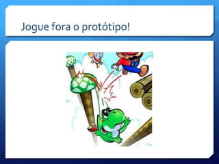 Jogue fora o protótipo!
 