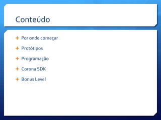 Conteúdo
 Por onde começar
 Protótipos
 Programação
 Corona SDK
 Bonus Level
 
