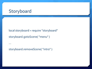 Storyboard
local storyboard = require "storyboard”
storyboard.gotoScene( ”menu" )
…
storyboard.removeScene( ”intro" )
 