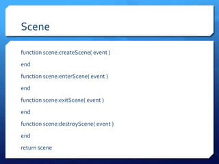 Scene
function scene:createScene( event )
end
function scene:enterScene( event )
end
function scene:exitScene( event )
end
function scene:destroyScene( event )
end
return scene
 