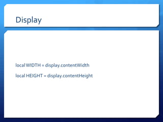 Display
localWIDTH = display.contentWidth
local HEIGHT = display.contentHeight
 