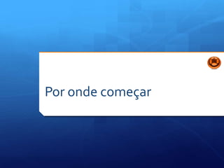 Por onde começar
 