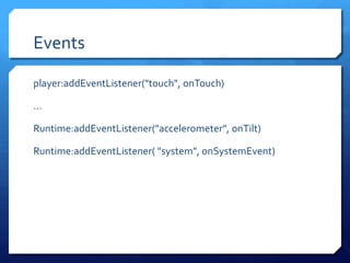 Events
player:addEventListener("touch", onTouch)
…
Runtime:addEventListener("accelerometer", onTilt)
Runtime:addEventListener( "system", onSystemEvent)
 