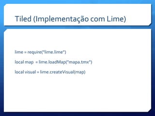 Tiled (Implementação com Lime)
lime = require("lime.lime”)
local map = lime.loadMap("mapa.tmx”)
local visual = lime.createVisual(map)
 