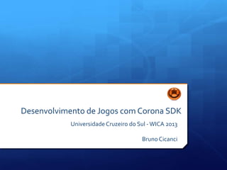 Desenvolvimento de Jogos com Corona SDK
UniversidadeCruzeiro do Sul -WICA 2013
Bruno Cicanci
 