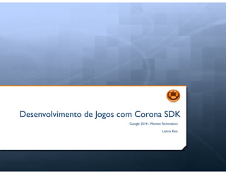 Desenvolvimento de Jogos com Corona SDK
Google 2014 - Women Techmakers 	


!

Leticia Reis

 