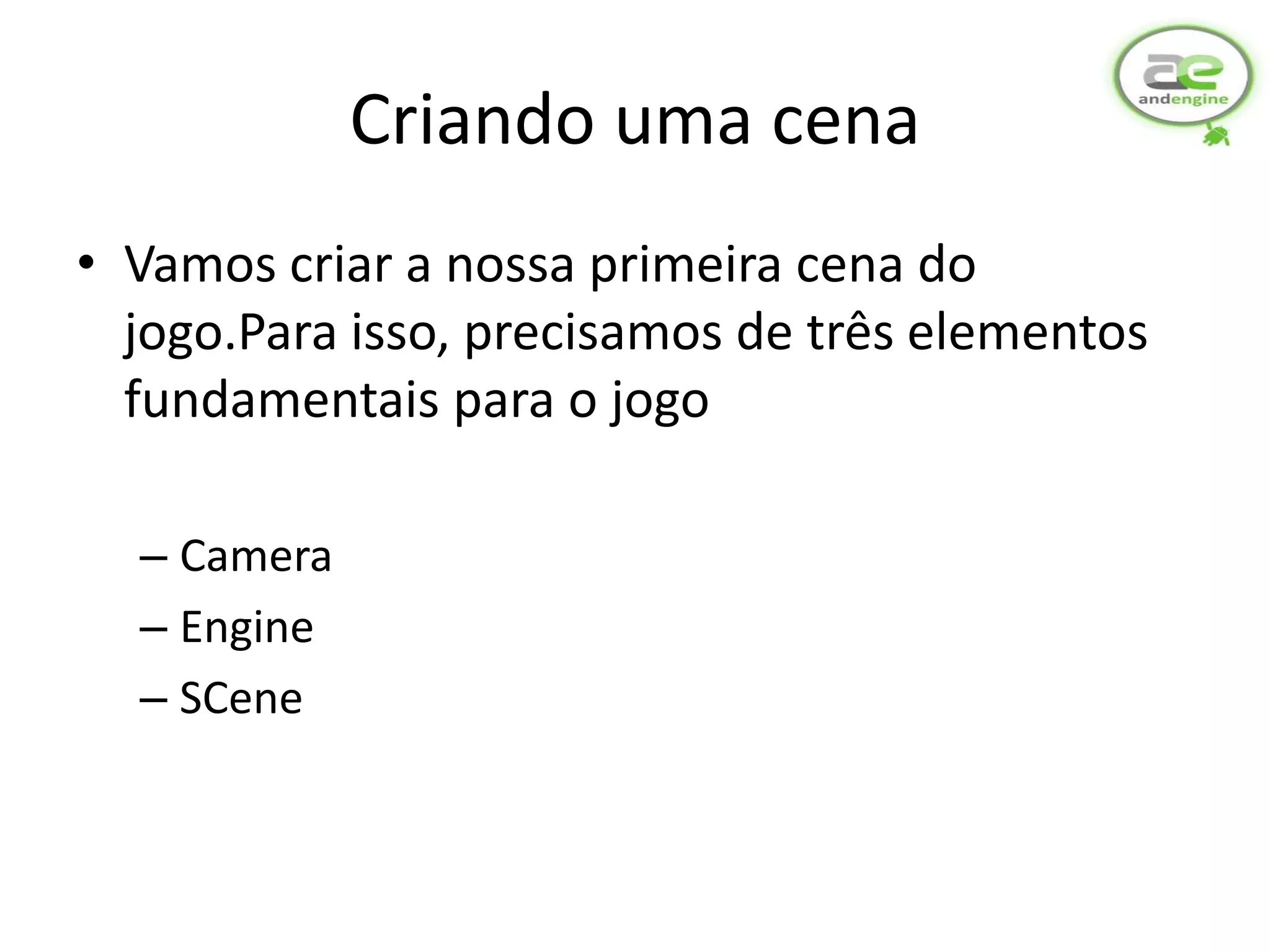 Criando uma cena
• Vamos criar a nossa primeira cena do
  jogo.Para isso, precisamos de três elementos
  fundamentais para o jogo

  – Camera
  – Engine
  – SCene
 