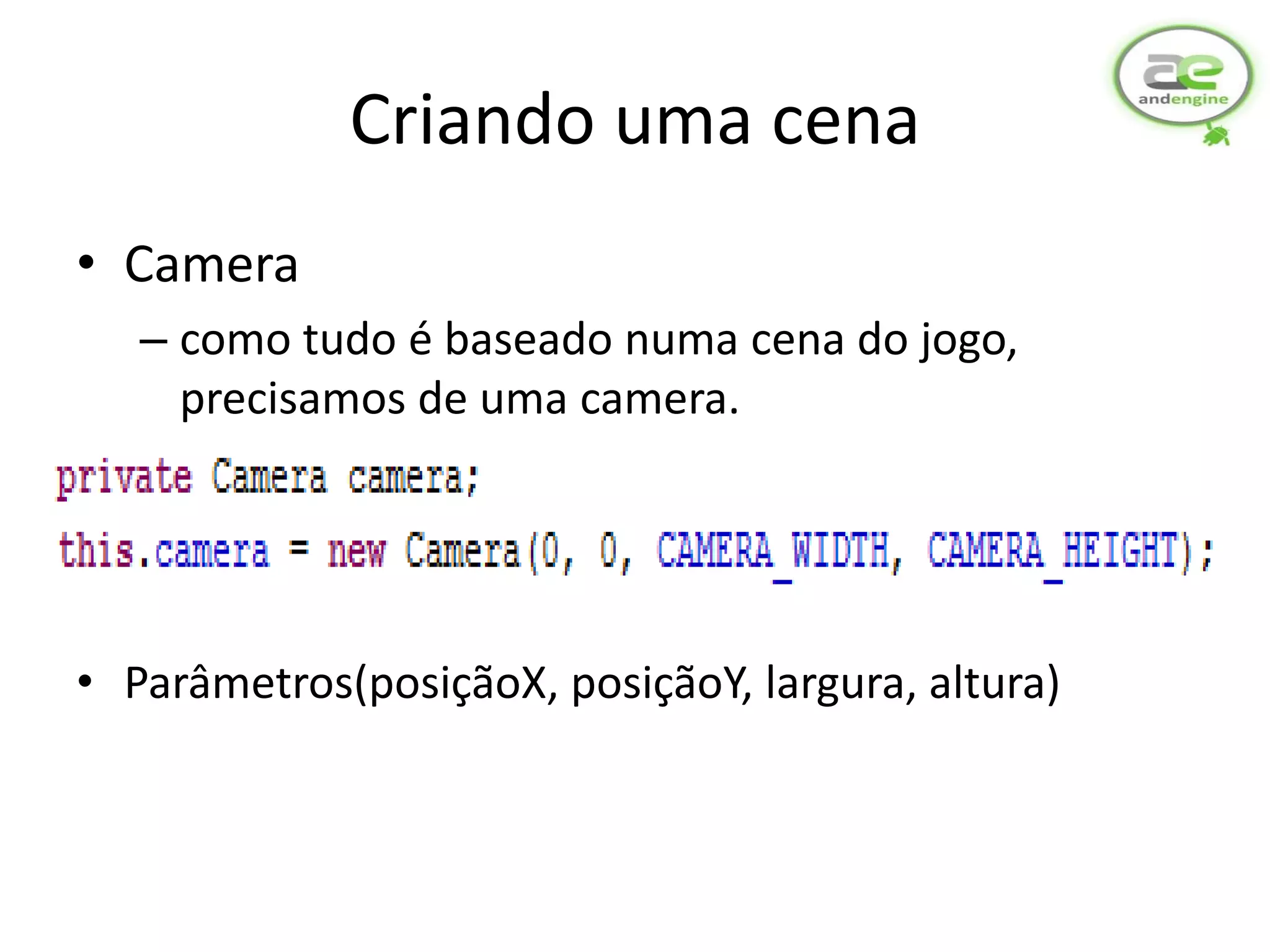 Criando uma cena
• Camera
   – como tudo é baseado numa cena do jogo,
     precisamos de uma camera.




• Parâmetros(posiçãoX, posiçãoY, largura, altura)
 