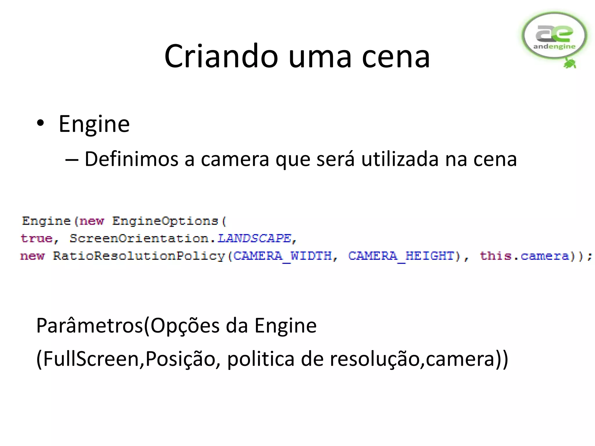 Criando uma cena
• Engine
   – Definimos a camera que será utilizada na cena




Parâmetros(Opções da Engine
(FullScreen,Posição, politica de resolução,camera))
 