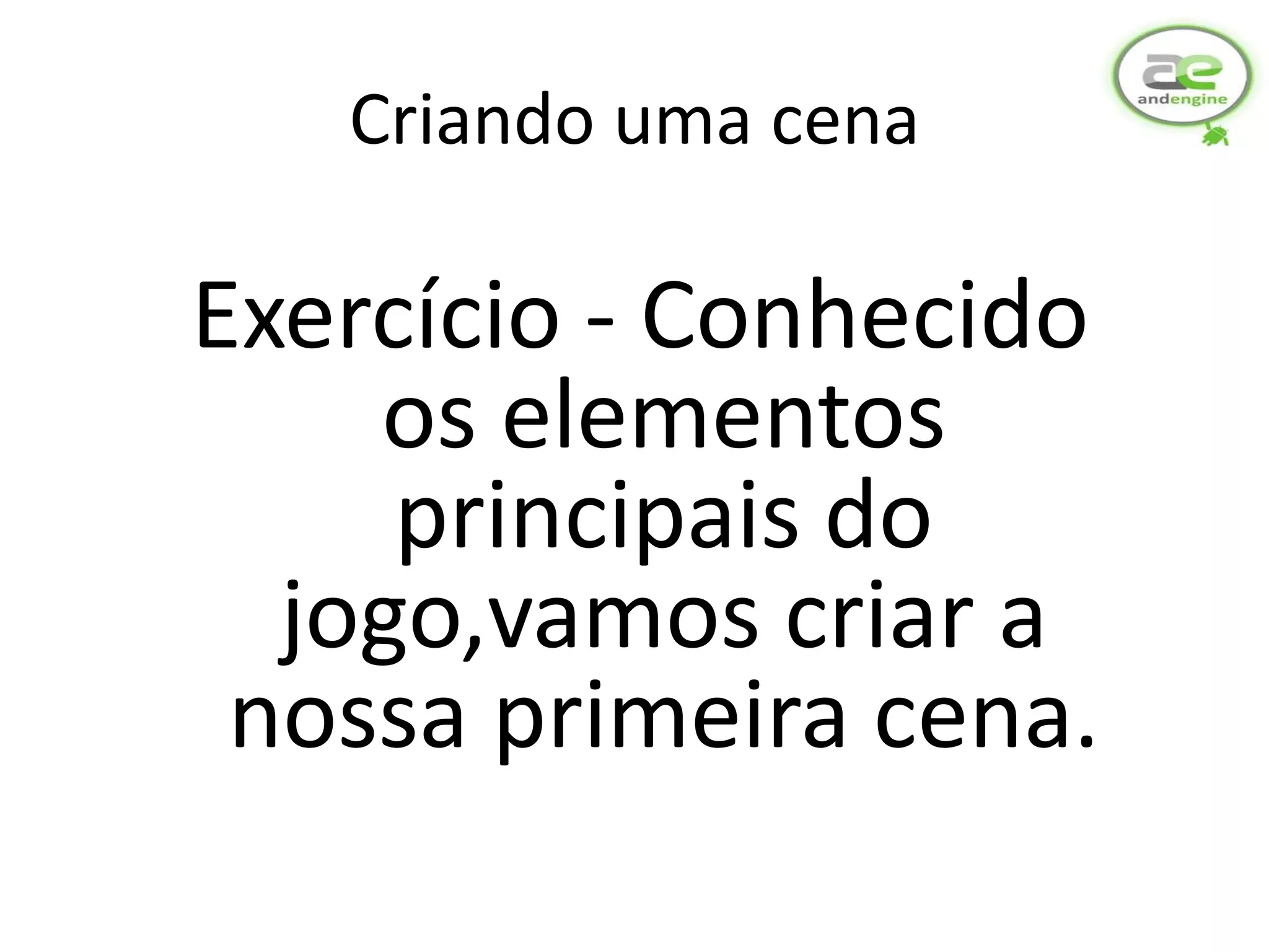 Criando uma cena

Exercício - Conhecido
    os elementos
     principais do
  jogo,vamos criar a
 nossa primeira cena.
 