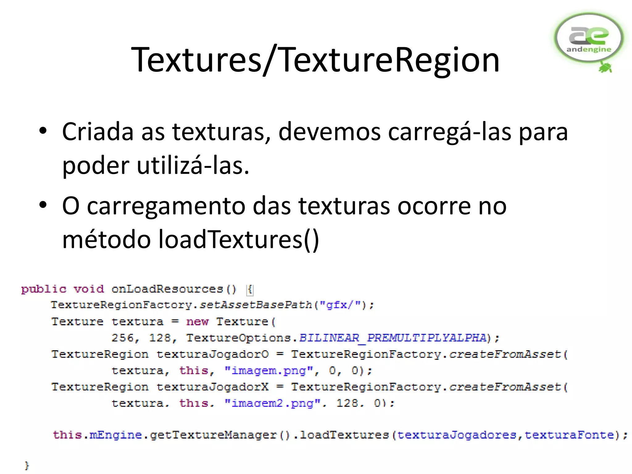 Textures/TextureRegion
• Criada as texturas, devemos carregá-las para
  poder utilizá-las.
• O carregamento das texturas ocorre no
  método loadTextures()
 