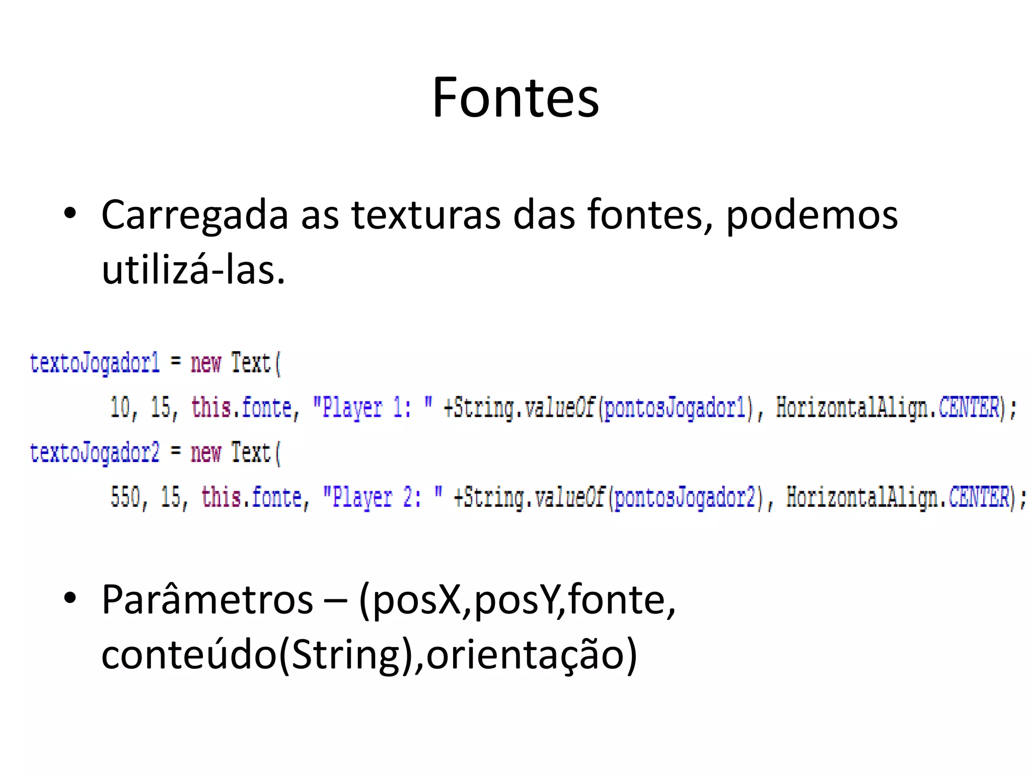 Fontes
• Carregada as texturas das fontes, podemos
  utilizá-las.




• Parâmetros – (posX,posY,fonte,
  conteúdo(String),orientação)
 