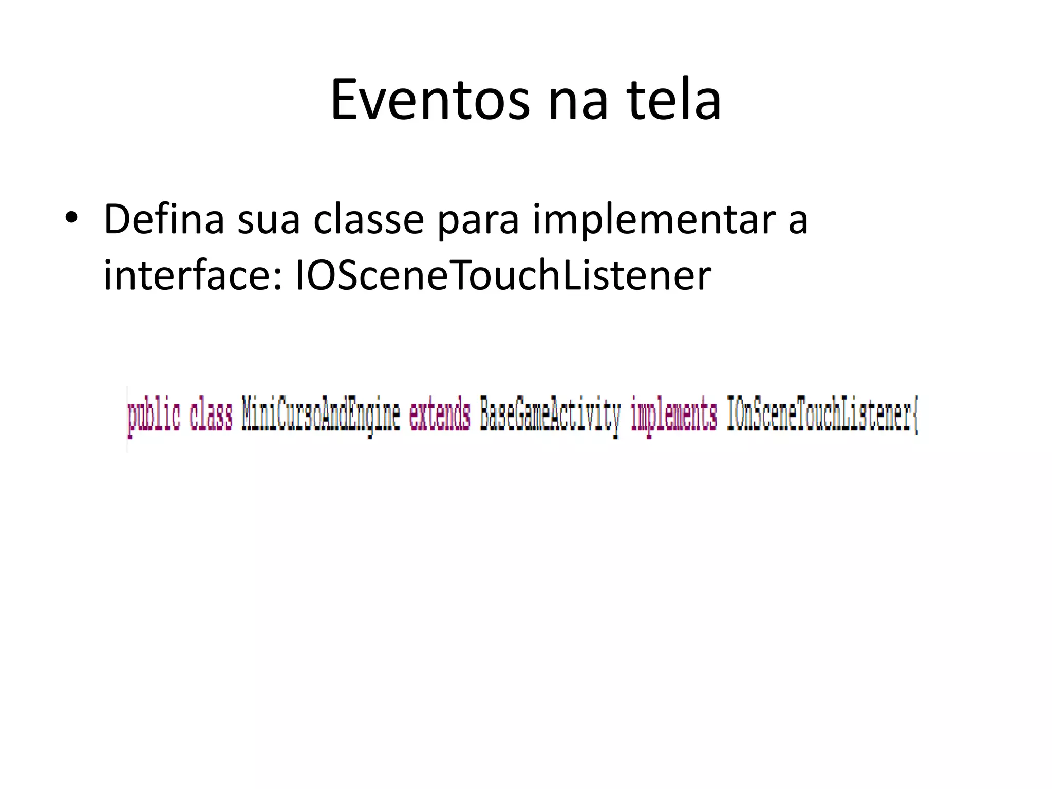 Eventos na tela
• Defina sua classe para implementar a
  interface: IOSceneTouchListener
 