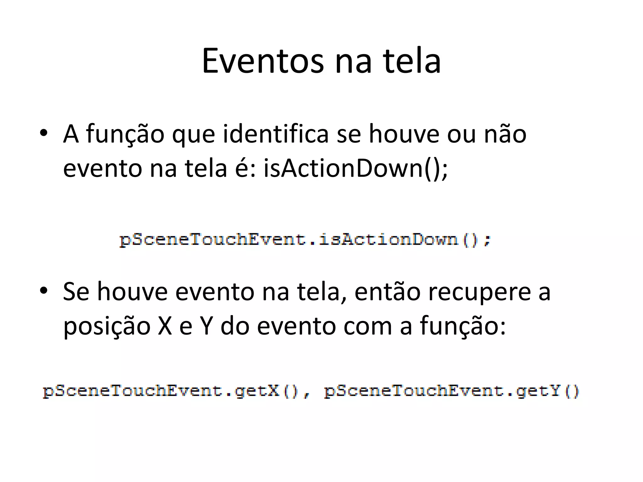 Eventos na tela
• A função que identifica se houve ou não
  evento na tela é: isActionDown();



• Se houve evento na tela, então recupere a
  posição X e Y do evento com a função:
 