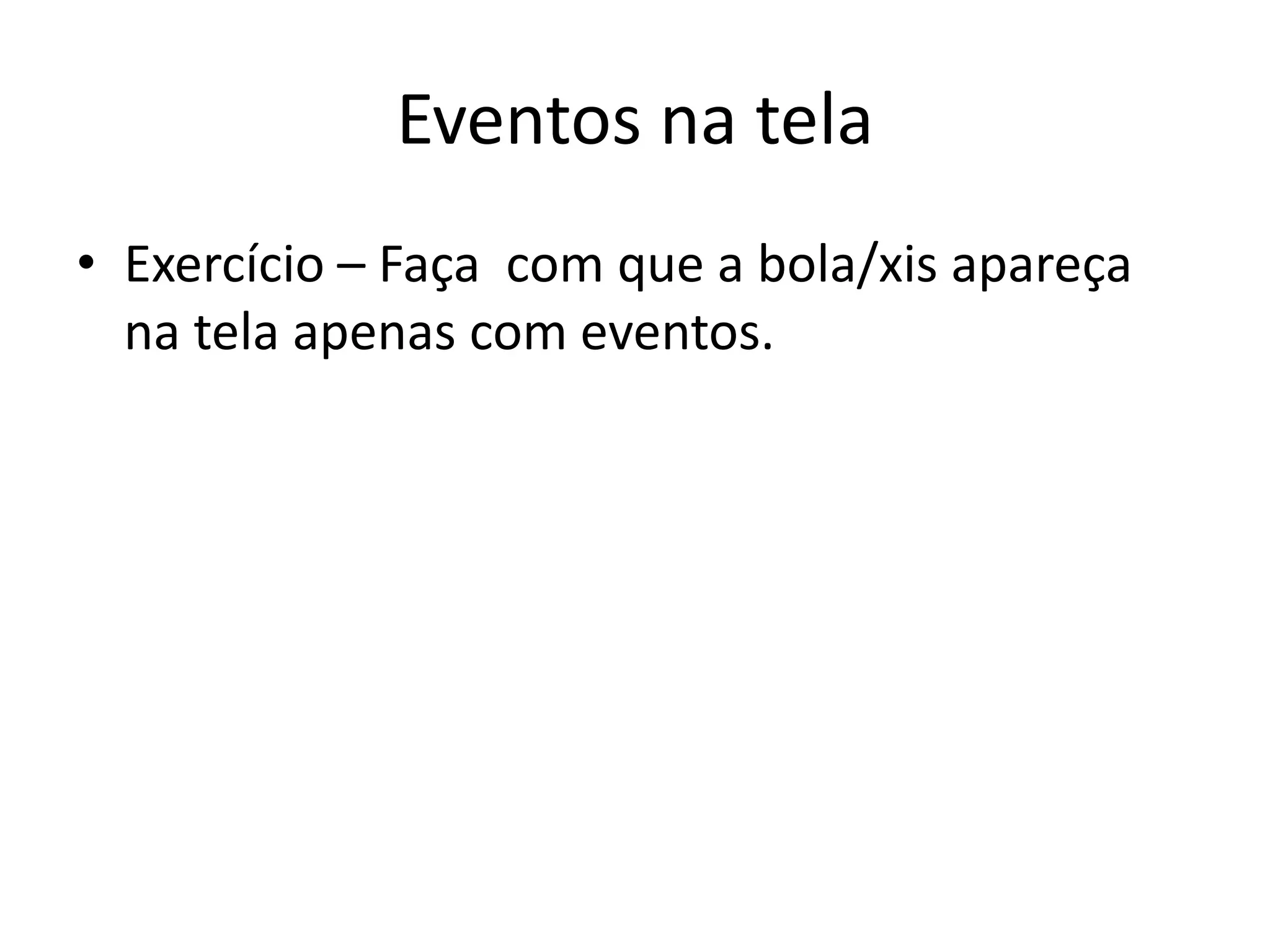Eventos na tela
• Exercício – Faça com que a bola/xis apareça
  na tela apenas com eventos.
 