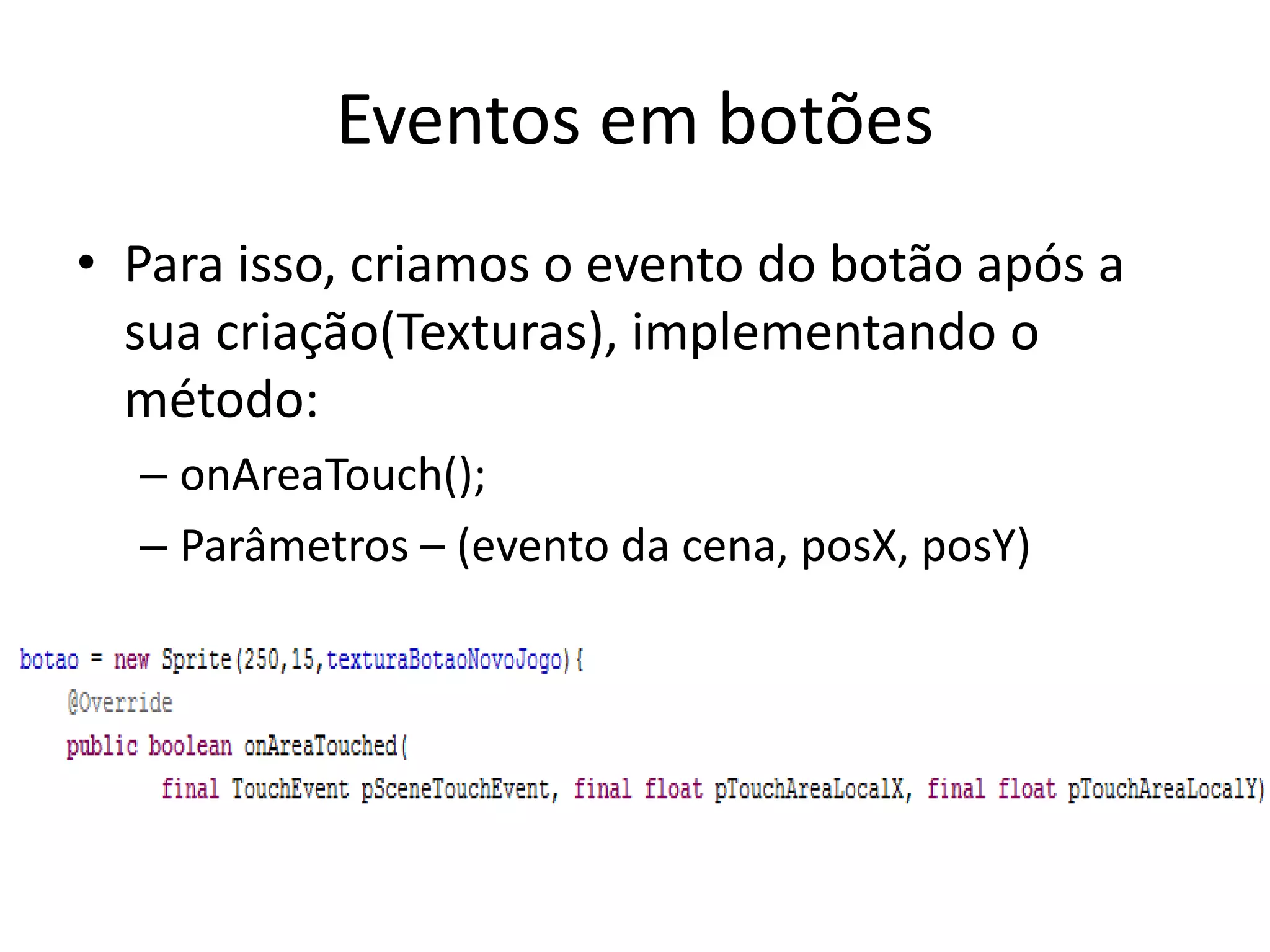 Eventos em botões
• Para isso, criamos o evento do botão após a
  sua criação(Texturas), implementando o
  método:
  – onAreaTouch();
  – Parâmetros – (evento da cena, posX, posY)
 