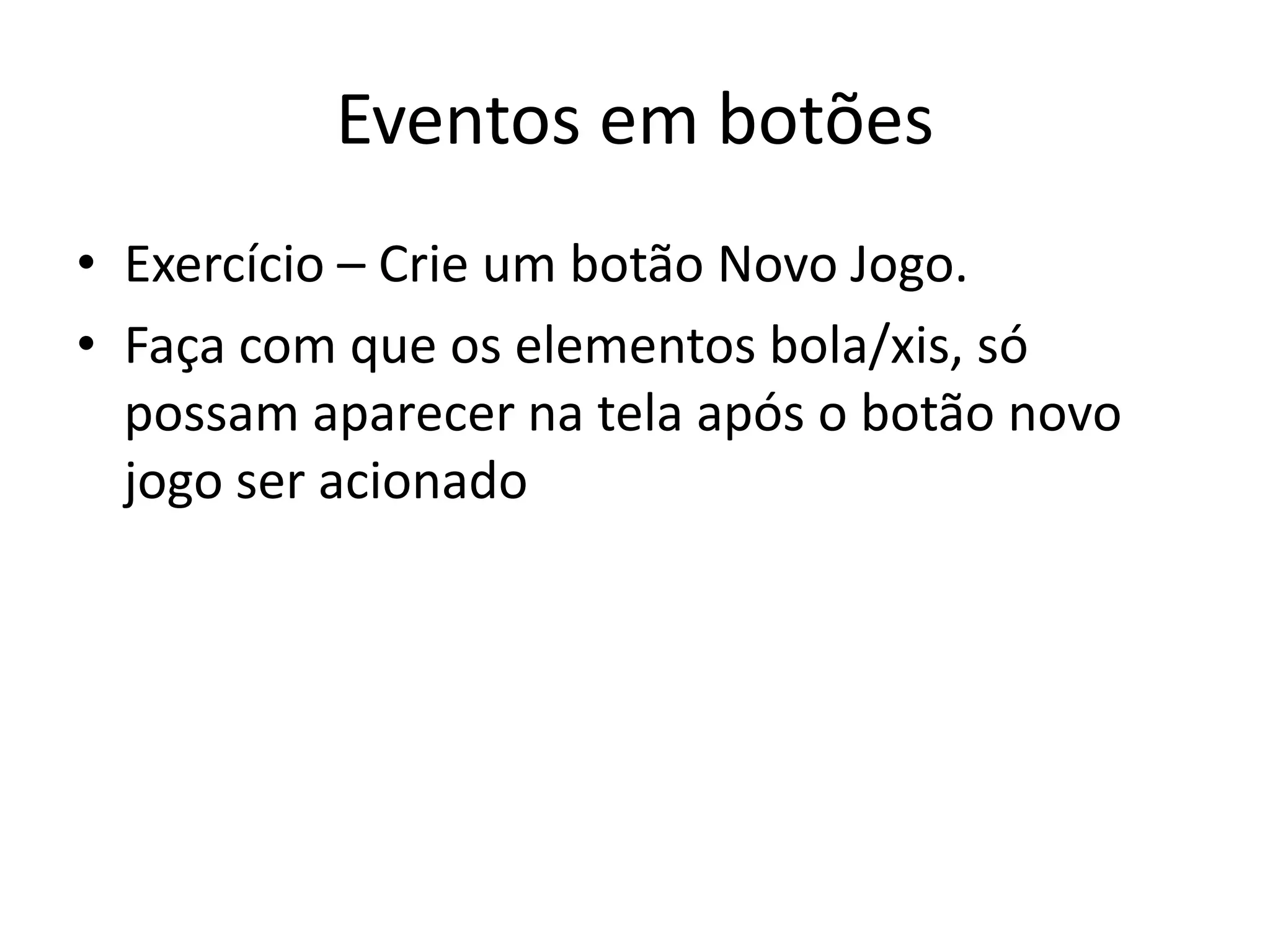 Eventos em botões
• Exercício – Crie um botão Novo Jogo.
• Faça com que os elementos bola/xis, só
  possam aparecer na tela após o botão novo
  jogo ser acionado
 