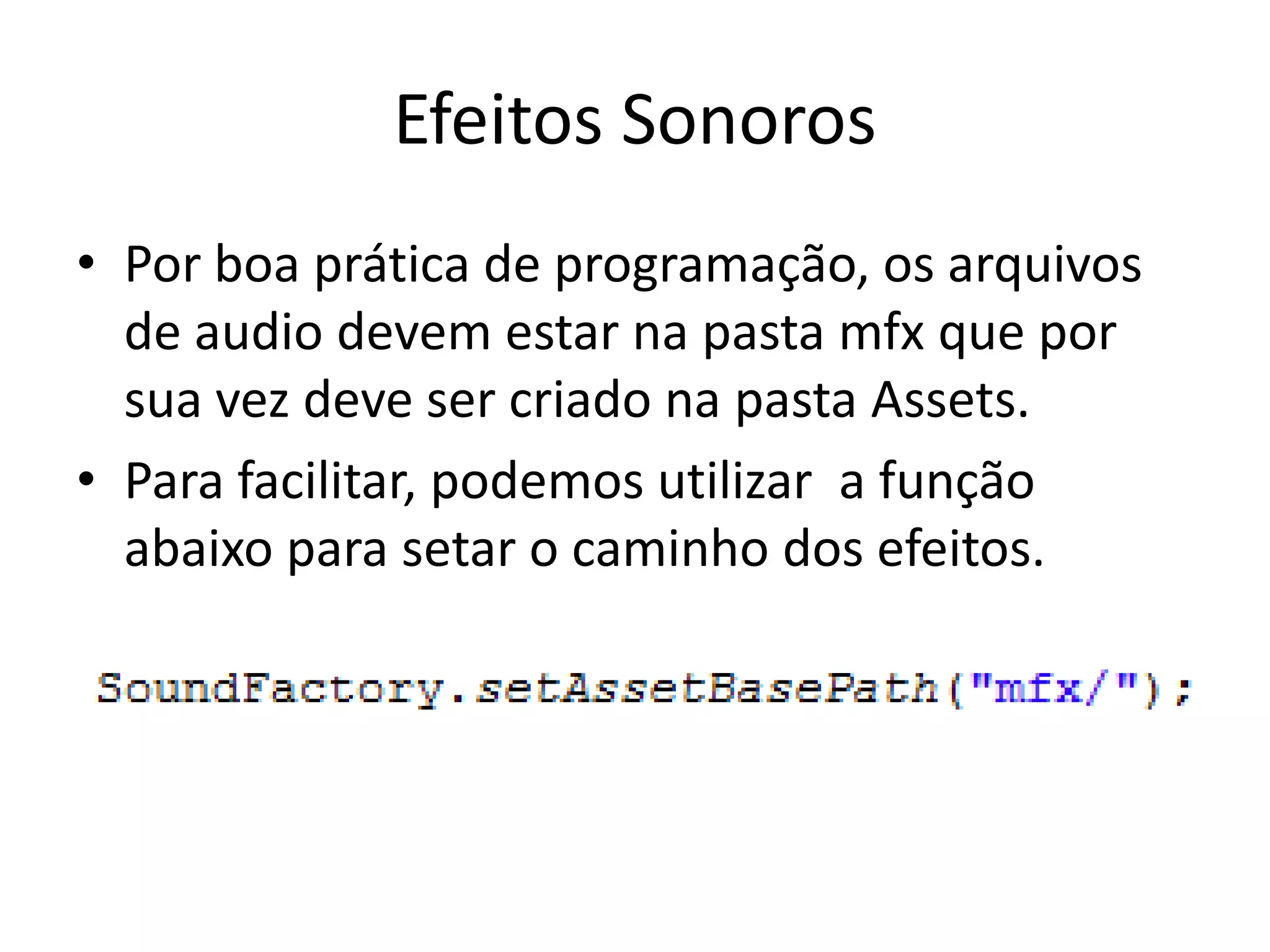 Efeitos Sonoros
• Por boa prática de programação, os arquivos
  de audio devem estar na pasta mfx que por
  sua vez deve ser criado na pasta Assets.
• Para facilitar, podemos utilizar a função
  abaixo para setar o caminho dos efeitos.
 