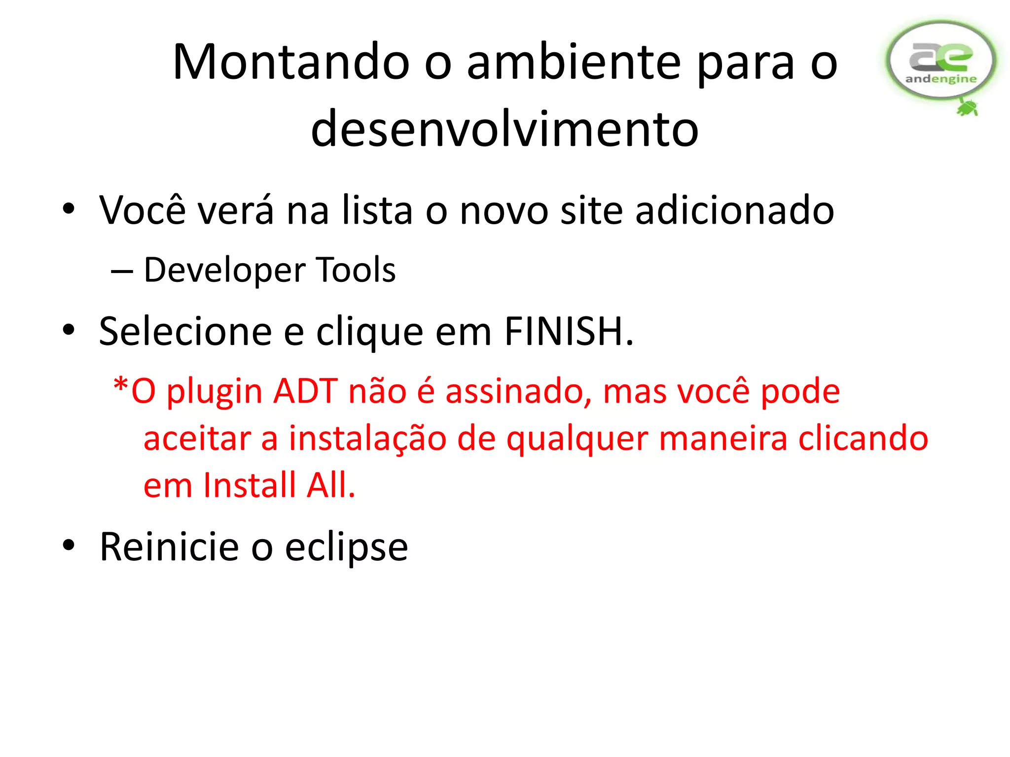 Montando o ambiente para o
           desenvolvimento
• Você verá na lista o novo site adicionado
  – Developer Tools
• Selecione e clique em FINISH.
  *O plugin ADT não é assinado, mas você pode
   aceitar a instalação de qualquer maneira clicando
   em Install All.
• Reinicie o eclipse
 