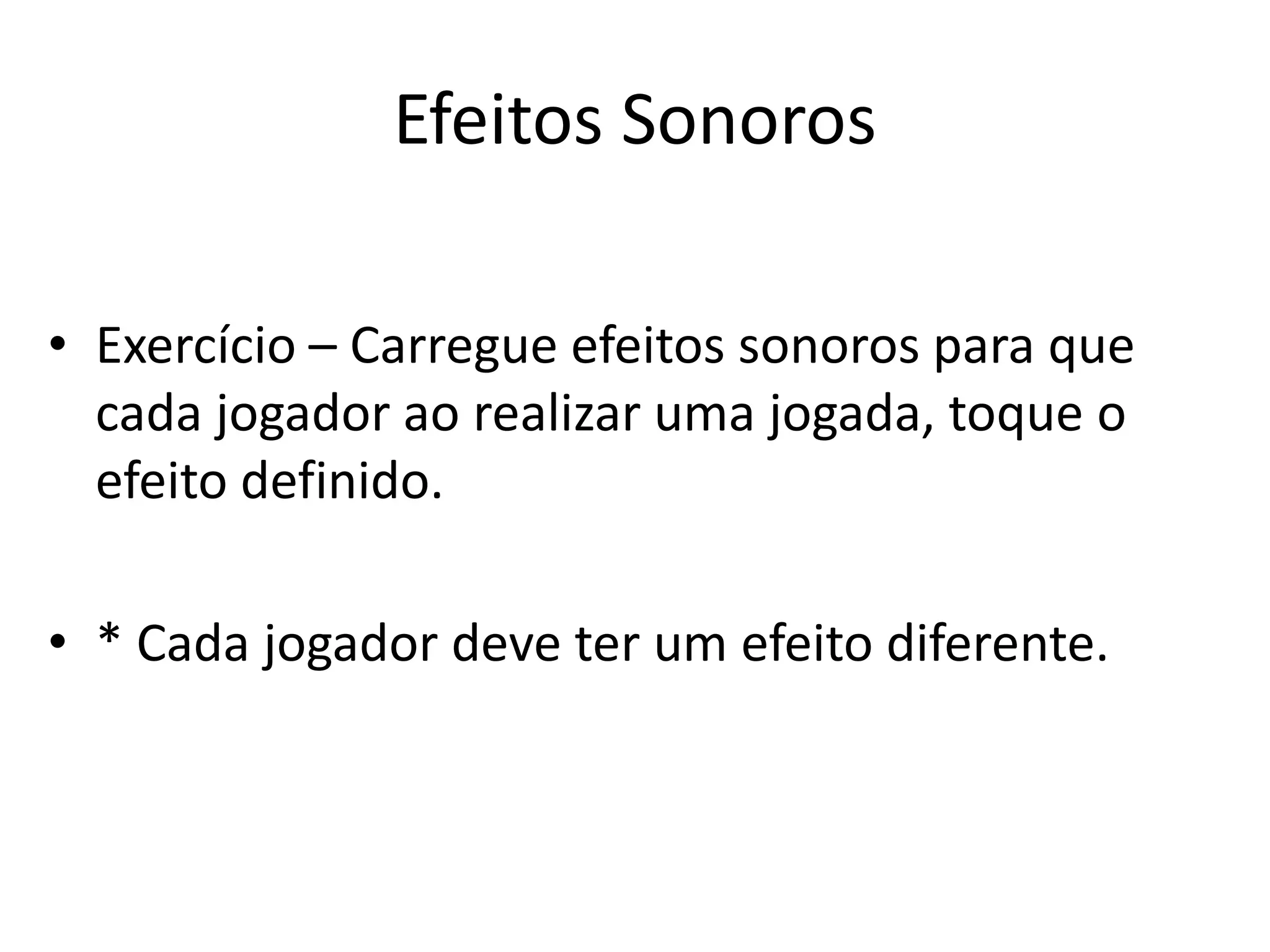 Efeitos Sonoros

• Exercício – Carregue efeitos sonoros para que
  cada jogador ao realizar uma jogada, toque o
  efeito definido.

• * Cada jogador deve ter um efeito diferente.
 